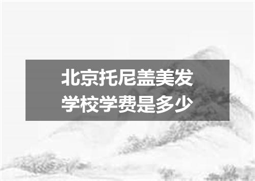 北京托尼盖美发学校学费是多少