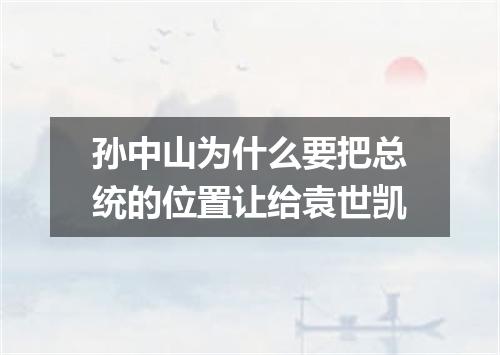 孙中山为什么要把总统的位置让给袁世凯
