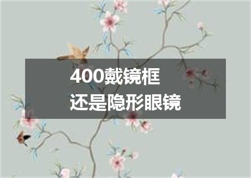 400戴镜框还是隐形眼镜