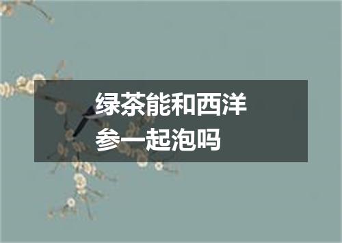 绿茶能和西洋参一起泡吗