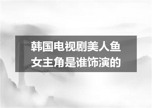 韩国电视剧美人鱼女主角是谁饰演的