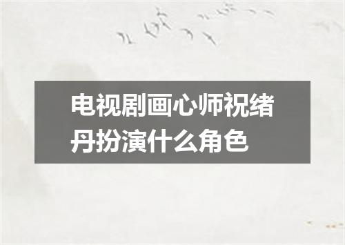 电视剧画心师祝绪丹扮演什么角色