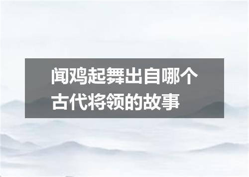 闻鸡起舞出自哪个古代将领的故事