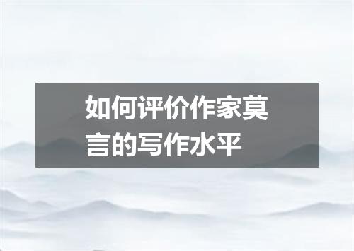 如何评价作家莫言的写作水平