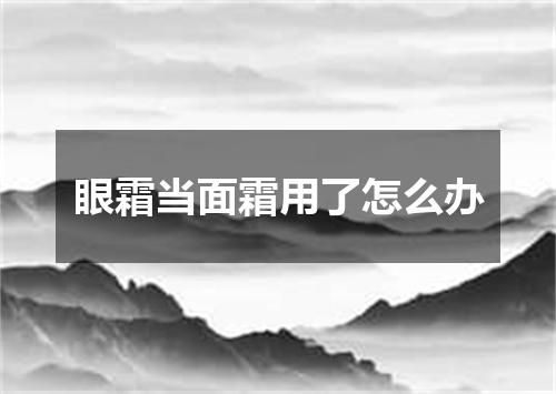 眼霜当面霜用了怎么办