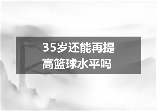 35岁还能再提高篮球水平吗