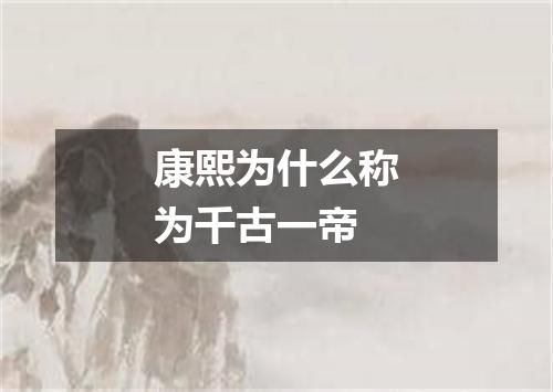 康熙为什么称为千古一帝