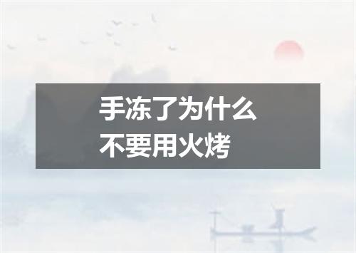 手冻了为什么不要用火烤