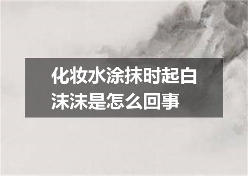 化妆水涂抹时起白沫沫是怎么回事