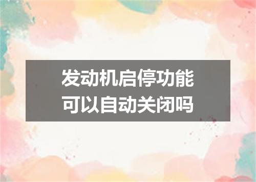 发动机启停功能可以自动关闭吗