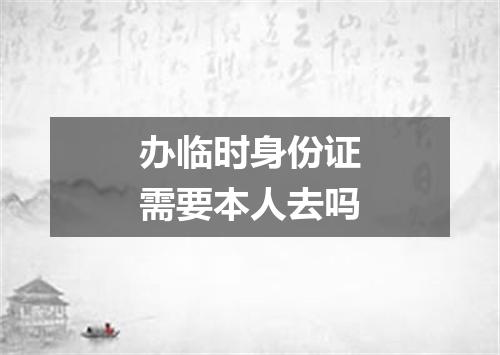办临时身份证需要本人去吗