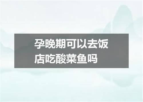孕晚期可以去饭店吃酸菜鱼吗