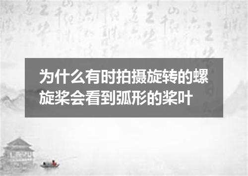 为什么有时拍摄旋转的螺旋桨会看到弧形的桨叶