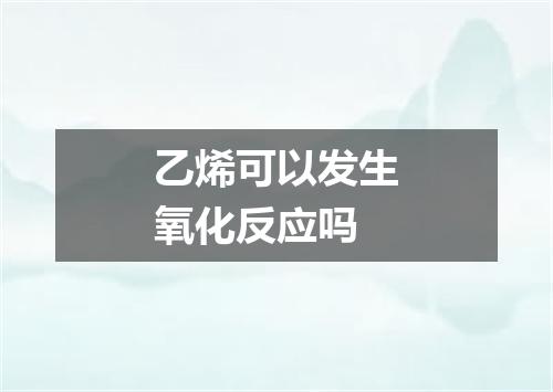 乙烯可以发生氧化反应吗