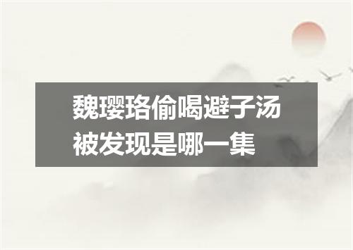 魏璎珞偷喝避子汤被发现是哪一集