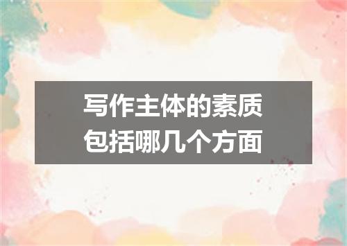 写作主体的素质包括哪几个方面