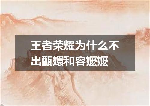 王者荣耀为什么不出甄嬛和容嬷嬷