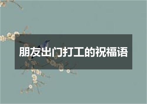朋友出门打工的祝福语