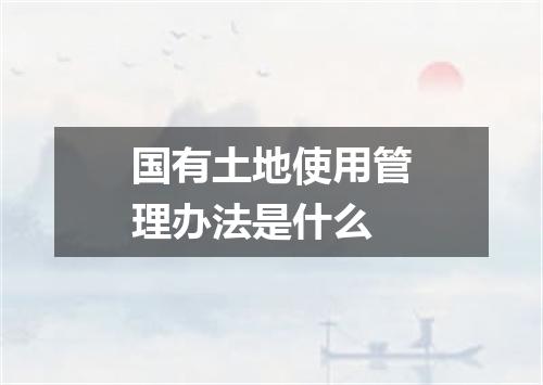 国有土地使用管理办法是什么