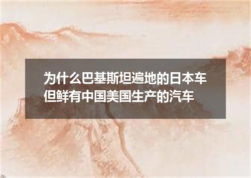 为什么巴基斯坦遍地的日本车但鲜有中国美国生产的汽车