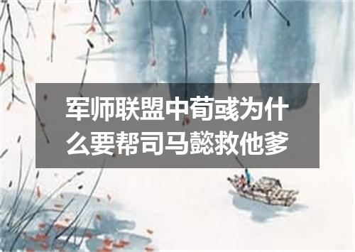 军师联盟中荀彧为什么要帮司马懿救他爹