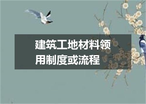 建筑工地材料领用制度或流程
