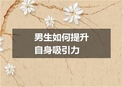 男生如何提升自身吸引力