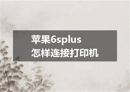 苹果6splus怎样连接打印机