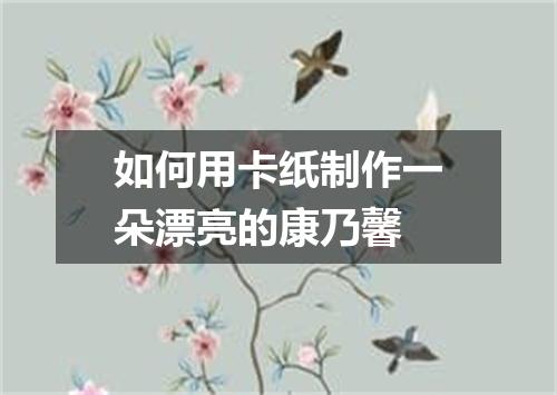 如何用卡纸制作一朵漂亮的康乃馨