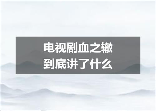 电视剧血之辙到底讲了什么