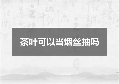 茶叶可以当烟丝抽吗