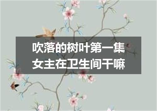 吹落的树叶第一集女主在卫生间干嘛