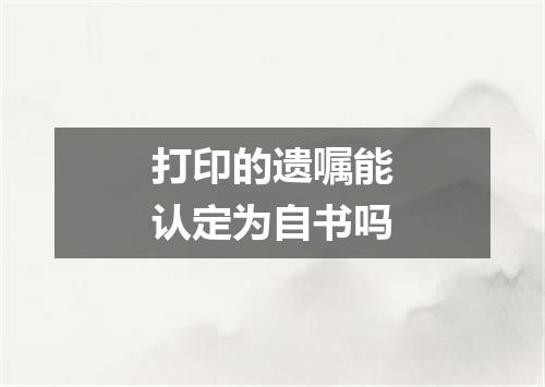 打印的遗嘱能认定为自书吗