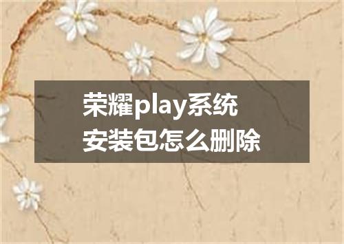 荣耀play系统安装包怎么删除