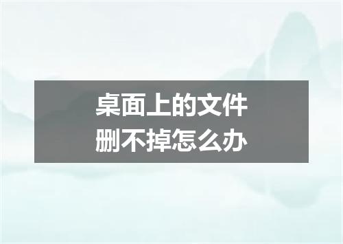 桌面上的文件删不掉怎么办