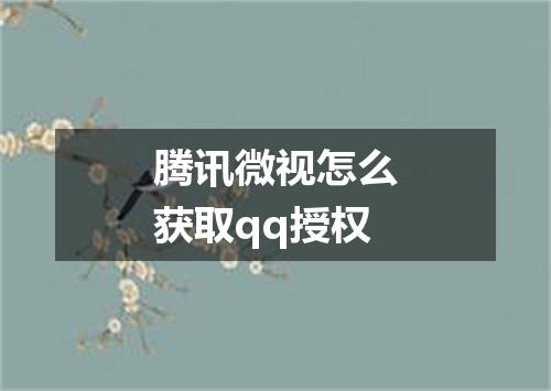 腾讯微视怎么获取qq授权