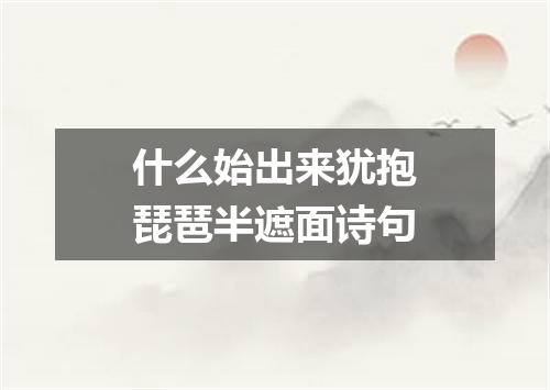 什么始出来犹抱琵琶半遮面诗句