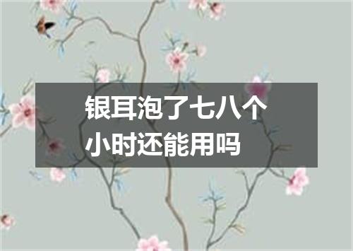 银耳泡了七八个小时还能用吗