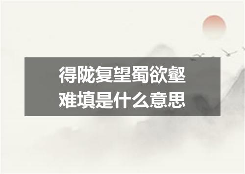 得陇复望蜀欲壑难填是什么意思