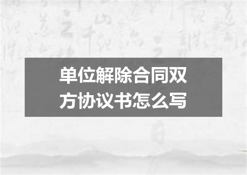 单位解除合同双方协议书怎么写