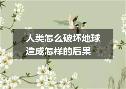 人类怎么破坏地球造成怎样的后果