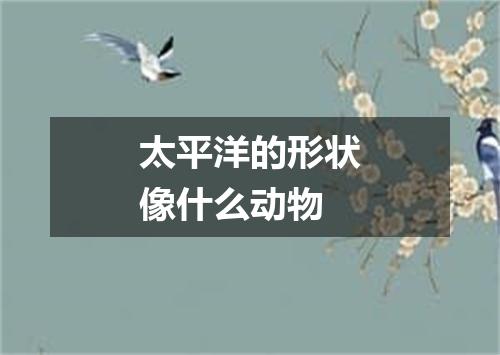 太平洋的形状像什么动物