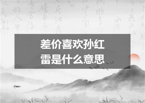 差价喜欢孙红雷是什么意思