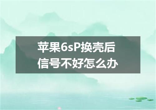 苹果6sP换壳后信号不好怎么办