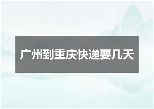 广州到重庆快递要几天