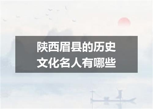 陕西眉县的历史文化名人有哪些