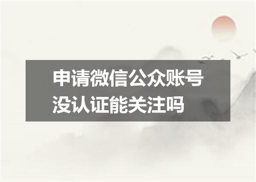 申请微信公众账号没认证能关注吗