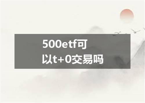 500etf可以t+0交易吗