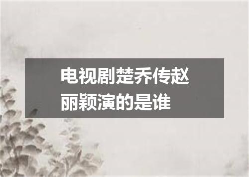 电视剧楚乔传赵丽颖演的是谁