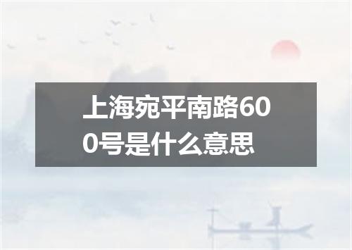 上海宛平南路600号是什么意思